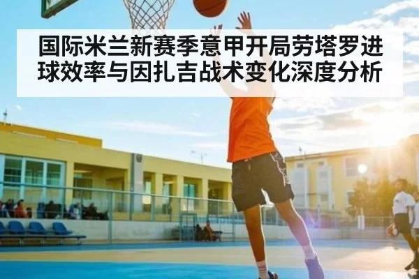 国际米兰新赛季意甲开局劳塔罗进球效率与因扎吉战术变化深度分析