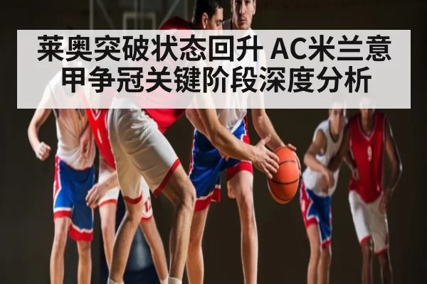 莱奥突破状态回升 AC米兰意甲争冠关键阶段深度分析